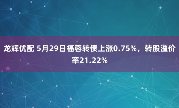 龙辉优配 5月29日福蓉转债上涨0.75%，转股溢价率21.22%