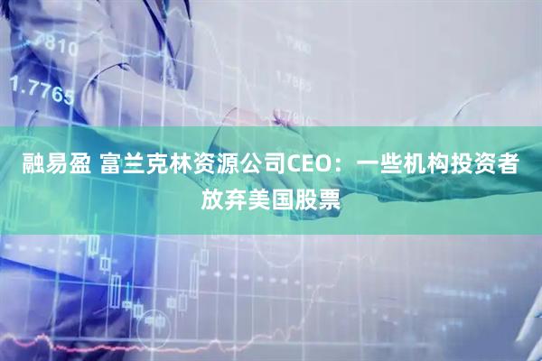 融易盈 富兰克林资源公司CEO：一些机构投资者放弃美国股票