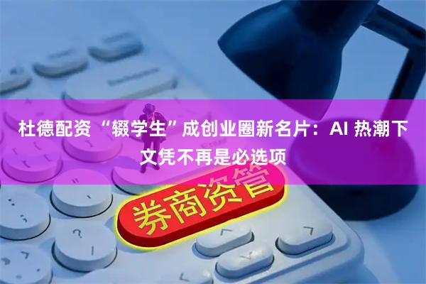 杜德配资 “辍学生”成创业圈新名片：AI 热潮下文凭不再是必选项