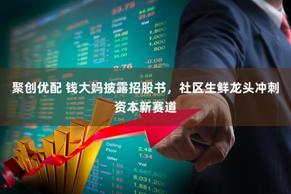 聚创优配 钱大妈披露招股书，社区生鲜龙头冲刺资本新赛道