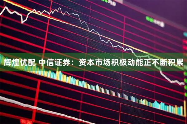辉煌优配 中信证券：资本市场积极动能正不断积累
