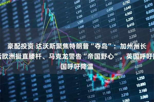 豪配投资 达沃斯聚焦特朗普“夺岛”：加州州长喊话欧洲挺直腰杆、马克龙警告“帝国野心”，英国呼吁降温