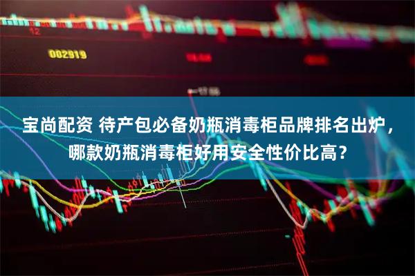 宝尚配资 待产包必备奶瓶消毒柜品牌排名出炉，哪款奶瓶消毒柜好用安全性价比高？