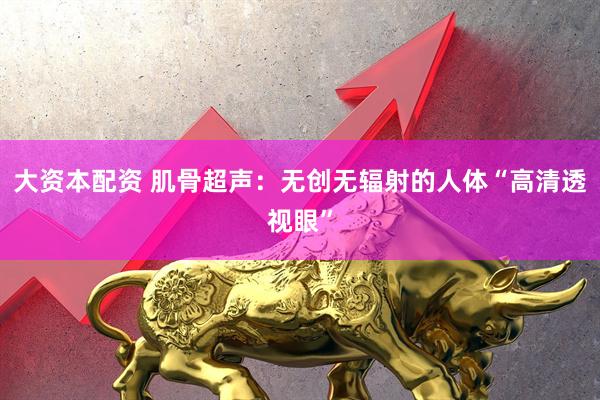 大资本配资 肌骨超声：无创无辐射的人体“高清透视眼”