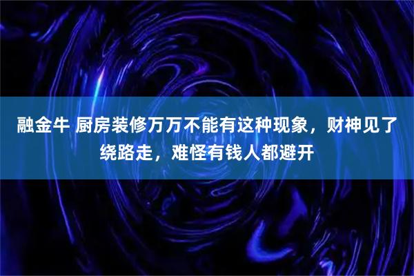 融金牛 厨房装修万万不能有这种现象，财神见了绕路走，难怪有钱人都避开