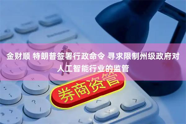 金财顺 特朗普签署行政命令 寻求限制州级政府对人工智能行业的监管