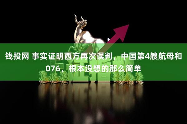 钱投网 事实证明西方再次误判，中国第4艘航母和076，根本没想的那么简单