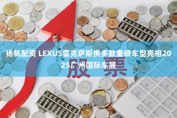 扬帆配资 LEXUS雷克萨斯携多款重磅车型亮相2025广州国际车展