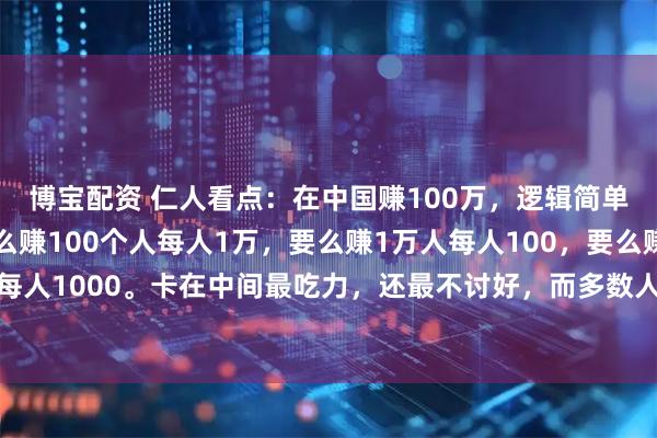 博宝配资 仁人看点：在中国赚100万，逻辑简单到戳破窗户纸：要么赚100个人每人1万，要么赚1万人每人100，要么赚1000人每人1000。卡在中间最吃力，还最不讨好，而多数人赚不到钱，根本不是命不好、能
