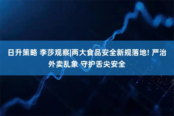 日升策略 李莎观察|两大食品安全新规落地! 严治外卖乱象 守护舌尖安全