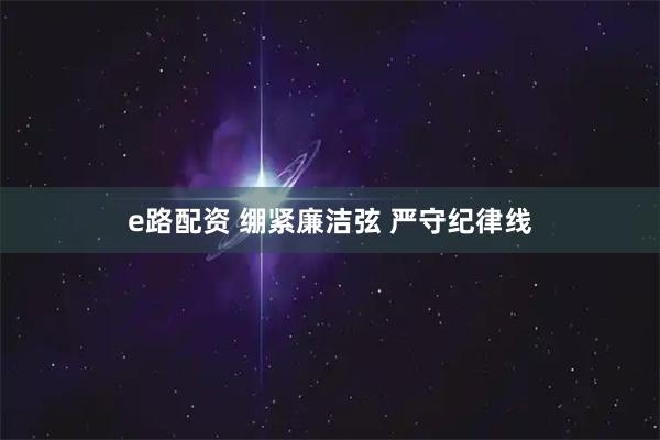 e路配资 绷紧廉洁弦 严守纪律线