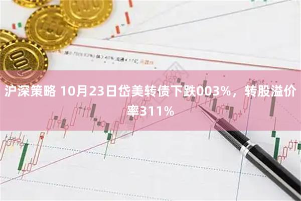 沪深策略 10月23日岱美转债下跌003%，转股溢价率311%