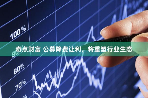 奇点财富 公募降费让利，将重塑行业生态