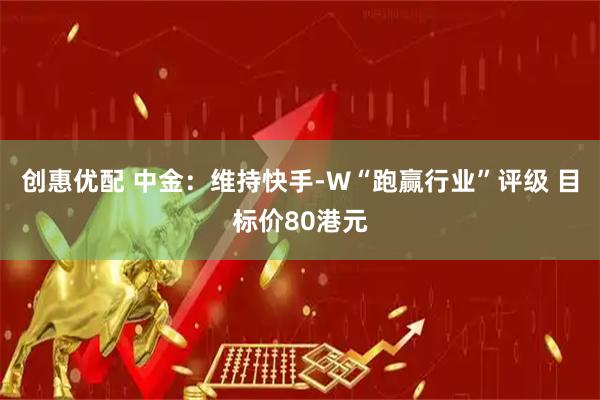 创惠优配 中金：维持快手-W“跑赢行业”评级 目标价80港元