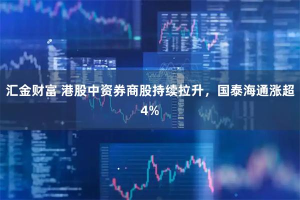 汇金财富 港股中资券商股持续拉升，国泰海通涨超4%