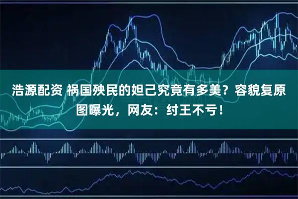 浩源配资 祸国殃民的妲己究竟有多美？容貌复原图曝光，网友：纣王不亏！