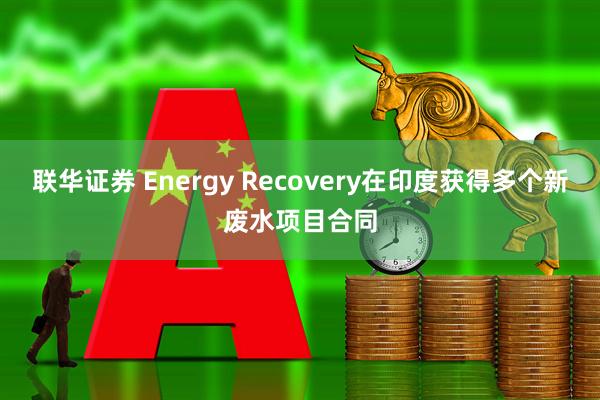 联华证券 Energy Recovery在印度获得多个新废水项目合同