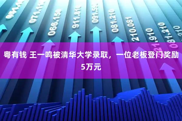 粤有钱 王一鸣被清华大学录取，一位老板登门奖励5万元