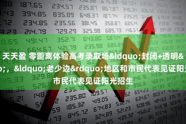天天盈 零距离体验高考录取场&ldquo;封闭+透明&rdquo;，&ldquo;老少边&rdquo;地区和市民代表见证阳光招生